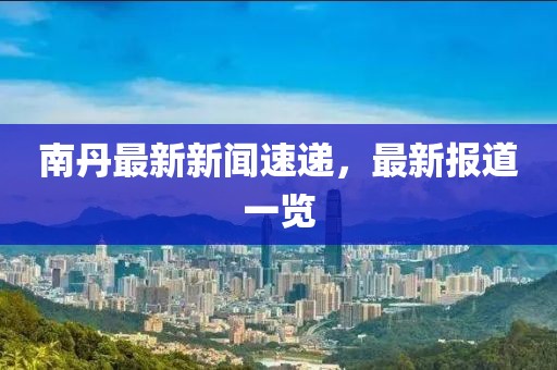 南丹最新新聞速遞，最新報(bào)道一覽
