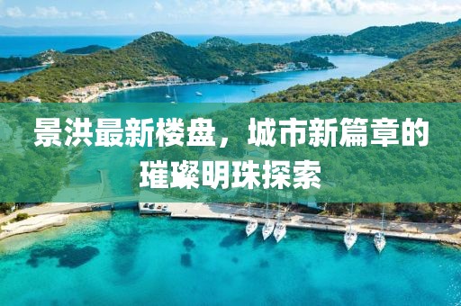 景洪最新樓盤，城市新篇章的璀璨明珠探索