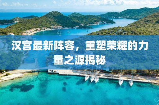 漢宮最新陣容，重塑榮耀的力量之源揭秘