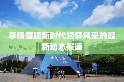 李強(qiáng)展現(xiàn)新時(shí)代領(lǐng)導(dǎo)風(fēng)采的最新動(dòng)態(tài)報(bào)道