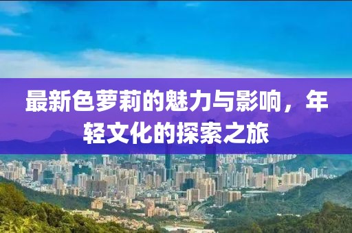 最新色蘿莉的魅力與影響，年輕文化的探索之旅