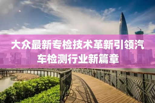 大眾最新專檢技術(shù)革新引領(lǐng)汽車檢測(cè)行業(yè)新篇章