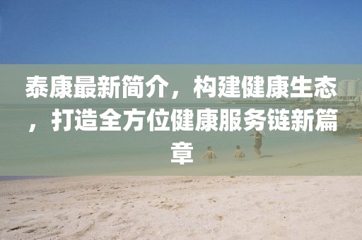 泰康最新簡介，構(gòu)建健康生態(tài)，打造全方位健康服務(wù)鏈新篇章
