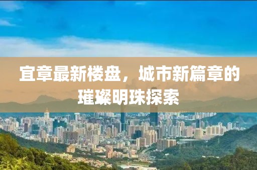 宜章最新樓盤，城市新篇章的璀璨明珠探索