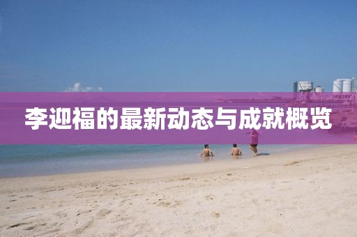 李迎福的最新動態(tài)與成就概覽