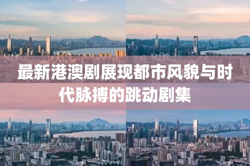 最新港澳劇展現(xiàn)都市風(fēng)貌與時(shí)代脈搏的跳動(dòng)劇集