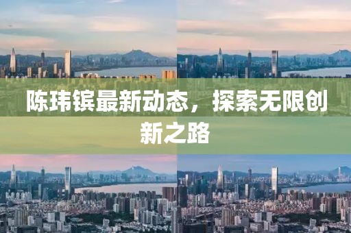 陳瑋鑌最新動態(tài)，探索無限創(chuàng)新之路