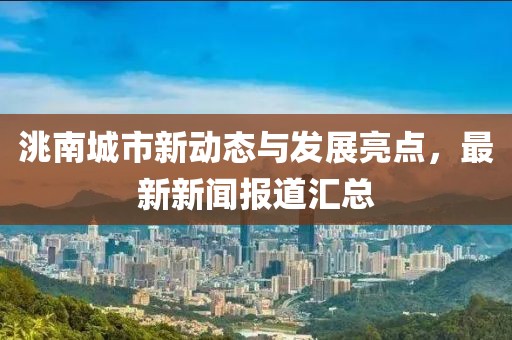 洮南城市新動(dòng)態(tài)與發(fā)展亮點(diǎn)，最新新聞報(bào)道匯總