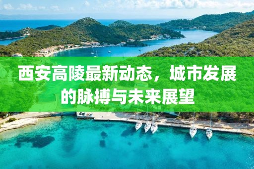 西安高陵最新動(dòng)態(tài)，城市發(fā)展的脈搏與未來(lái)展望