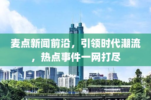 麥點(diǎn)新聞前沿，引領(lǐng)時(shí)代潮流，熱點(diǎn)事件一網(wǎng)打盡