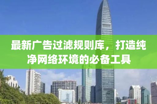 最新廣告過濾規(guī)則庫，打造純凈網(wǎng)絡(luò)環(huán)境的必備工具