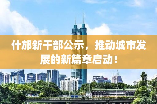 什邡新干部公示，推動(dòng)城市發(fā)展的新篇章啟動(dòng)！