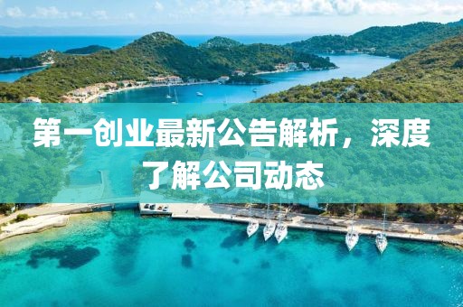 第一創(chuàng)業(yè)最新公告解析，深度了解公司動(dòng)態(tài)