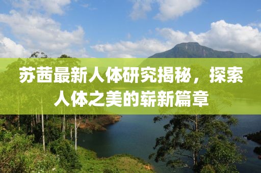 蘇茜最新人體研究揭秘，探索人體之美的嶄新篇章