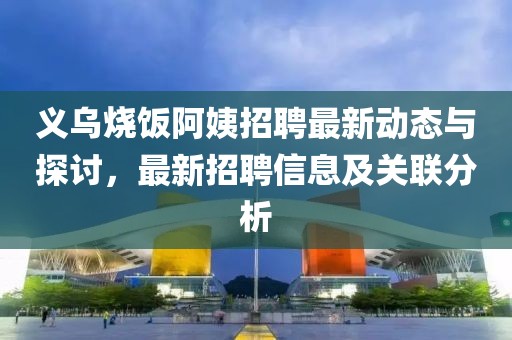 義烏燒飯阿姨招聘最新動(dòng)態(tài)與探討，最新招聘信息及關(guān)聯(lián)分析