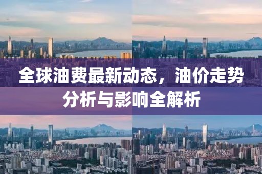 全球油費(fèi)最新動(dòng)態(tài)，油價(jià)走勢(shì)分析與影響全解析