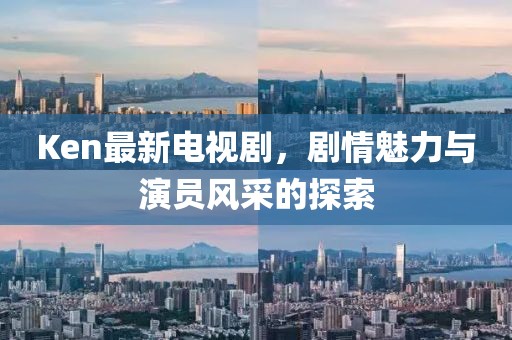 Ken最新電視劇，劇情魅力與演員風(fēng)采的探索