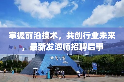 掌握前沿技術(shù)，共創(chuàng)行業(yè)未來，最新發(fā)泡師招聘啟事