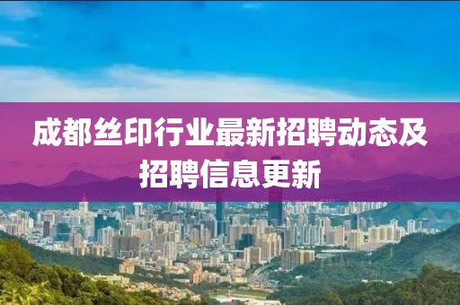 成都絲印行業(yè)最新招聘動態(tài)及招聘信息更新