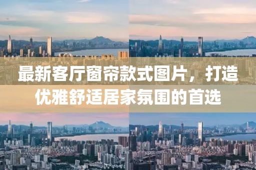 最新客廳窗簾款式圖片，打造優(yōu)雅舒適居家氛圍的首選