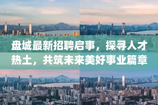 盤城最新招聘啟事，探尋人才熱土，共筑未來美好事業(yè)篇章