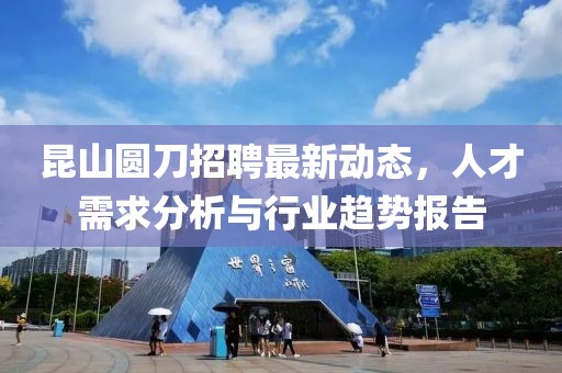 昆山圓刀招聘最新動(dòng)態(tài)，人才需求分析與行業(yè)趨勢(shì)報(bào)告
