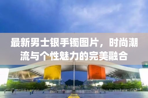 最新男士銀手鐲圖片，時(shí)尚潮流與個(gè)性魅力的完美融合