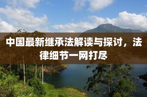 中國最新繼承法解讀與探討，法律細(xì)節(jié)一網(wǎng)打盡