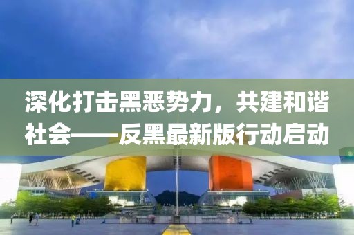 深化打擊黑惡勢(shì)力，共建和諧社會(huì)——反黑最新版行動(dòng)啟動(dòng)