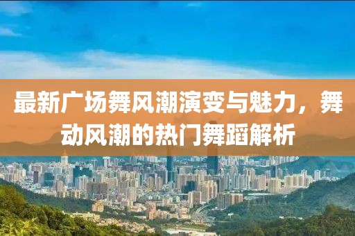 最新廣場(chǎng)舞風(fēng)潮演變與魅力，舞動(dòng)風(fēng)潮的熱門舞蹈解析