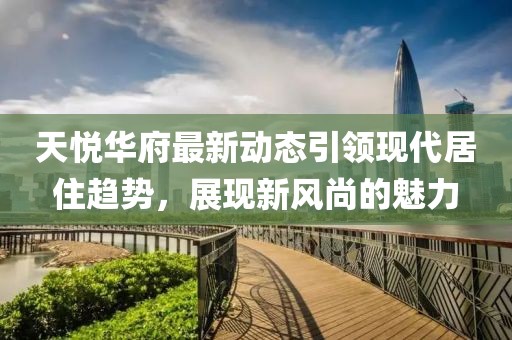 天悅?cè)A府最新動(dòng)態(tài)引領(lǐng)現(xiàn)代居住趨勢，展現(xiàn)新風(fēng)尚的魅力