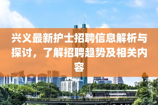 興義最新護(hù)士招聘信息解析與探討，了解招聘趨勢(shì)及相關(guān)內(nèi)容