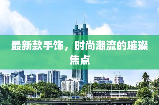 最新款手飾，時(shí)尚潮流的璀璨焦點(diǎn)