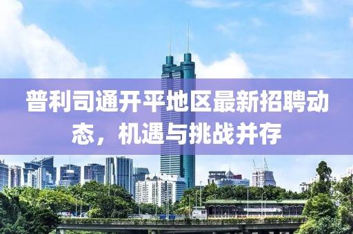 普利司通開平地區(qū)最新招聘動態(tài)，機(jī)遇與挑戰(zhàn)并存