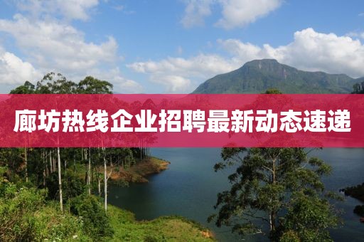 廊坊熱線企業(yè)招聘最新動(dòng)態(tài)速遞