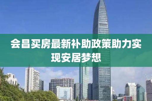 會(huì)昌買(mǎi)房最新補(bǔ)助政策助力實(shí)現(xiàn)安居夢(mèng)想