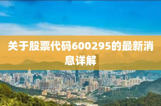 關(guān)于股票代碼600295的最新消息詳解