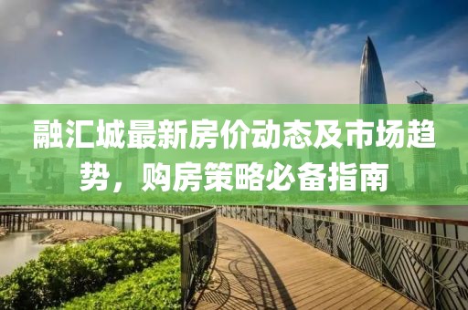 融匯城最新房價(jià)動(dòng)態(tài)及市場趨勢，購房策略必備指南