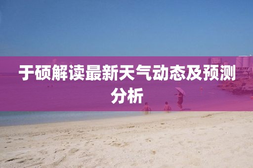 于碩解讀最新天氣動(dòng)態(tài)及預(yù)測(cè)分析