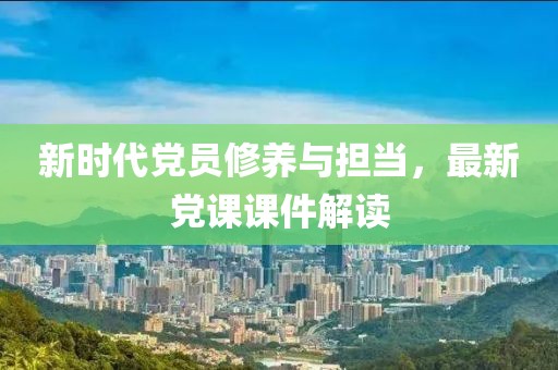 新時(shí)代黨員修養(yǎng)與擔(dān)當(dāng)，最新黨課課件解讀
