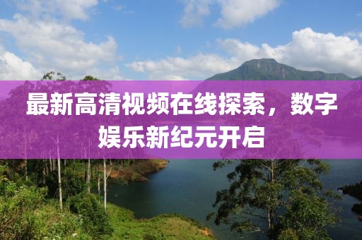 最新高清視頻在線探索，數(shù)字娛樂新紀(jì)元開啟