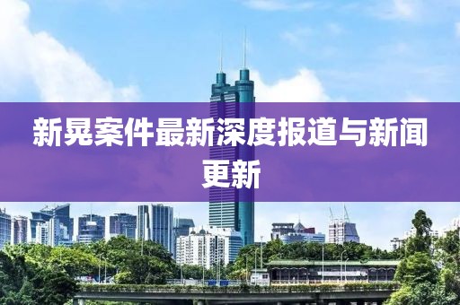 新晃案件最新深度報(bào)道與新聞更新