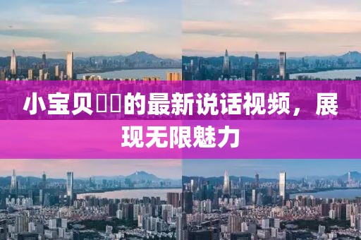 小寶貝咘咘的最新說話視頻，展現(xiàn)無限魅力