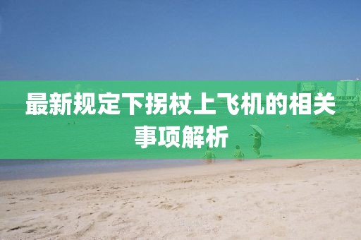 最新規(guī)定下拐杖上飛機(jī)的相關(guān)事項(xiàng)解析