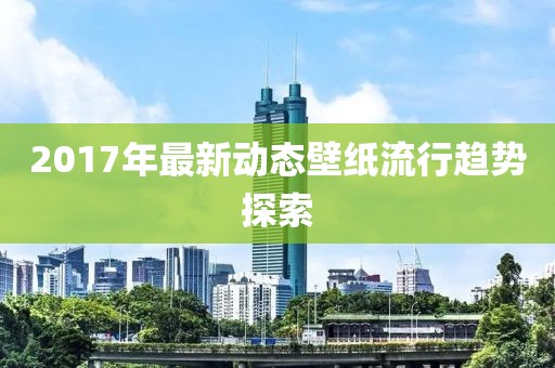 2017年最新動態(tài)壁紙流行趨勢探索