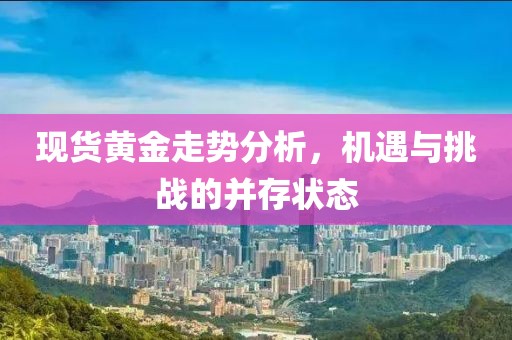 現(xiàn)貨黃金走勢分析，機遇與挑戰(zhàn)的并存狀態(tài)