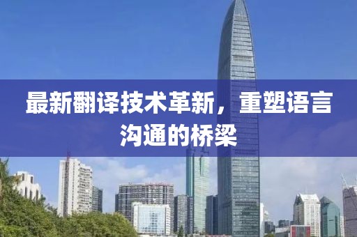 最新翻譯技術革新，重塑語言溝通的橋梁