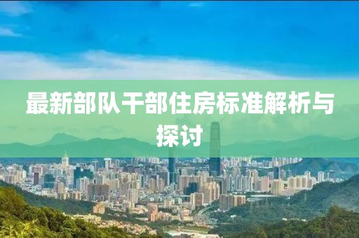 最新部隊干部住房標(biāo)準(zhǔn)解析與探討