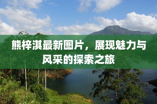 熊梓淇最新圖片，展現(xiàn)魅力與風(fēng)采的探索之旅