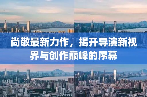 尚敬最新力作，揭開導(dǎo)演新視界與創(chuàng)作巔峰的序幕